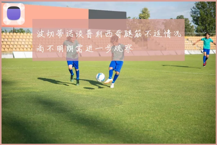波切蒂诺谈普利西奇腿筋不适情况尚不明朗需进一步观察