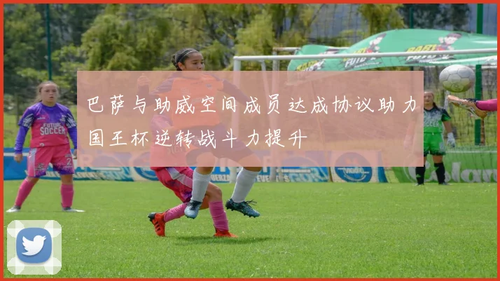 巴萨与助威空间成员达成协议助力国王杯逆转战斗力提升