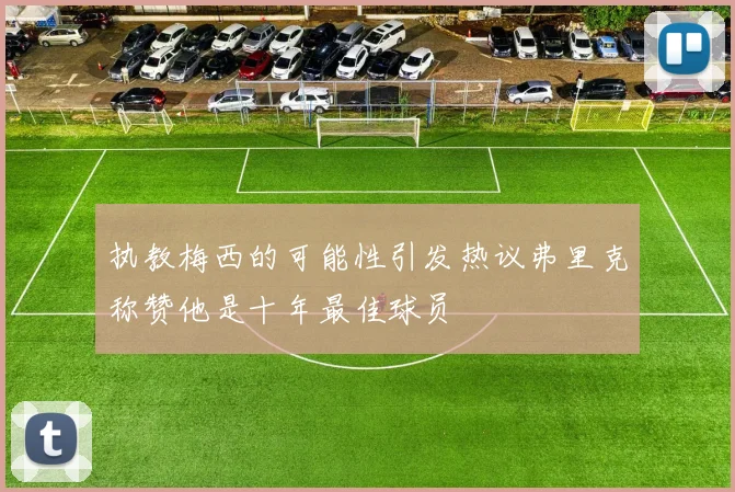 执教梅西的可能性引发热议弗里克称赞他是十年最佳球员