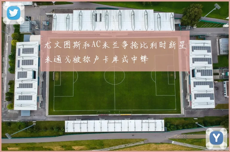 尤文图斯和AC米兰争抢比利时新星米通戈被称卢卡库式中锋