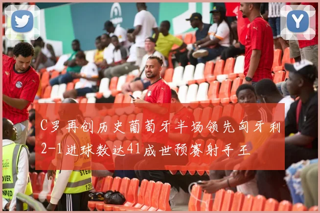 C罗再创历史葡萄牙半场领先匈牙利2-1进球数达41成世预赛射手王