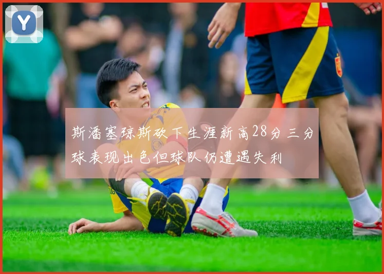 斯潘塞琼斯砍下生涯新高28分三分球表现出色但球队仍遭遇失利