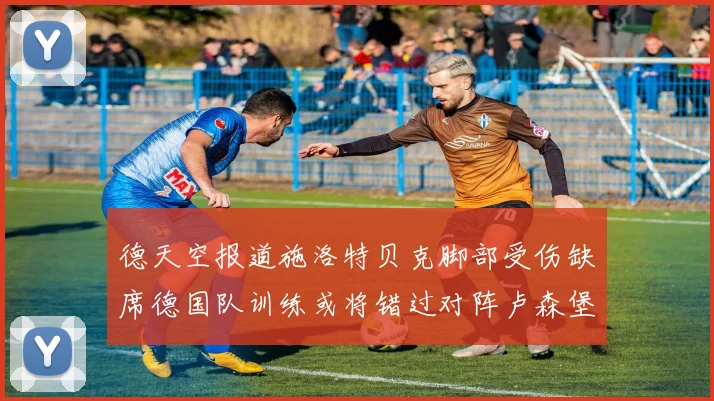 德天空报道施洛特贝克脚部受伤缺席德国队训练或将错过对阵卢森堡比赛