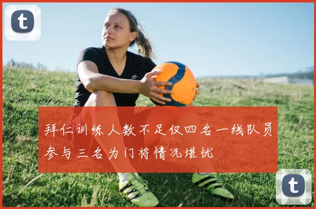拜仁训练人数不足仅四名一线队员参与三名为门将情况堪忧