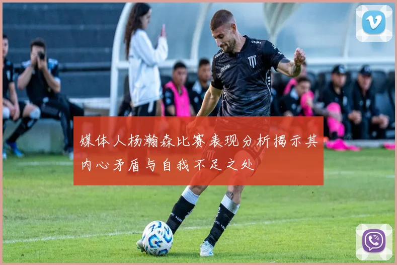媒体人杨瀚森比赛表现分析揭示其内心矛盾与自我不足之处
