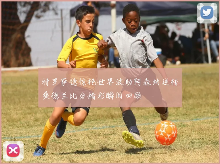 特罗萨德惊艳世界波助阿森纳逆转桑德兰比分精彩瞬间回顾
