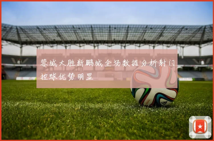 蓉城大胜新鹏城全场数据分析射门控球优势明显