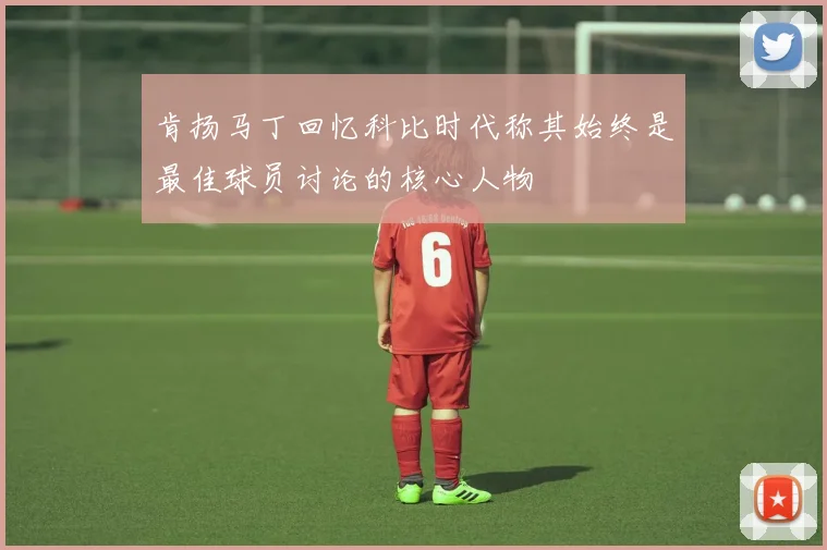 肯扬马丁回忆科比时代称其始终是最佳球员讨论的核心人物