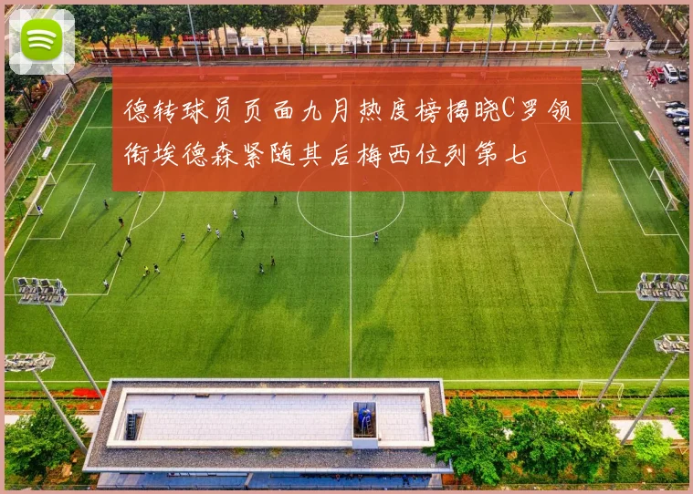 德转球员页面九月热度榜揭晓C罗领衔埃德森紧随其后梅西位列第七
