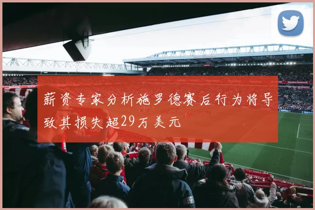 薪资专家分析施罗德赛后行为将导致其损失超29万美元