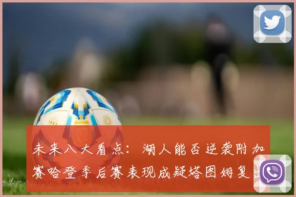 未来八大看点：湖人能否逆袭附加赛哈登季后赛表现成疑塔图姆复出能否助力球队