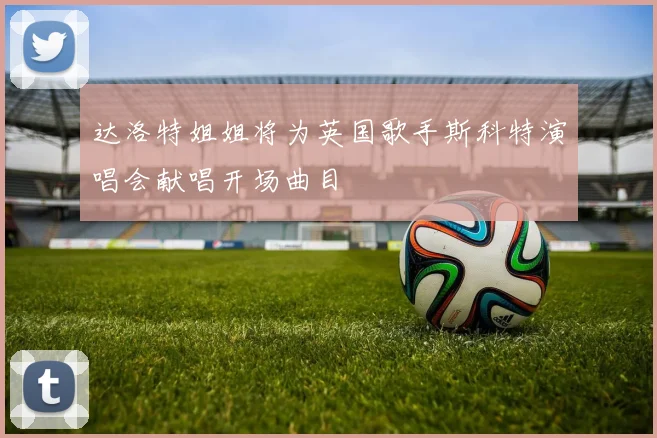 达洛特姐姐将为英国歌手斯科特演唱会献唱开场曲目