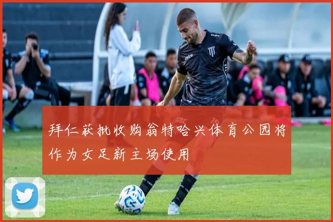 拜仁获批收购翁特哈兴体育公园将作为女足新主场使用