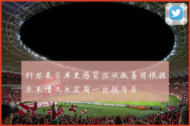 科尔表示库里感冒症状改善将根据未来情况决定周一出战与否