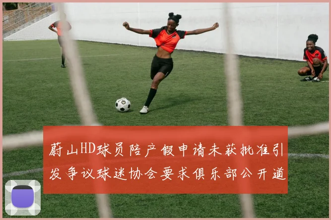 蔚山HD球员陪产假申请未获批准引发争议球迷协会要求俱乐部公开道歉