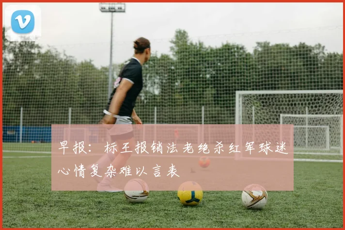 早报：标王报销法老绝杀红军球迷心情复杂难以言表